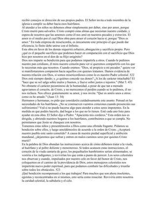 recibir consejos ni dirección de sus propios padres. El Señor invita a todo miembro de la
iglesia a cumplir su deber hacia esos huérfanos.
Al atender a los niños no debemos obrar simplemente por deber, sino por amor, porque
Cristo murió para salvarlos. Cristo compró estas almas que necesitan nuestro cuidado, y
espera de nosotros que las amemos como él nos amó en nuestros pecados y extravíos. El
amor es el medio por el cual Dios obra para atraer el corazón hacia sí; porque "Dios es
amor." En toda empresa de misericordia, es únicamente este principio el que puede dar
eficiencia; lo finito debe unirse con el Infinito.
Esta obra en favor de los demás requerirá esfuerzo, abnegación y sacrificio propio. Pero
¿qué es el pequeño sacrificio que podemos hacer en comparación con el sacrificio que Dios
hizo por nosotros en el don de su Hijo unigénito?
Dios nos imparte su bendición para que podamos impartirla a otros. Cuando le pedimos
nuestro pan cotidiano, él mira nuestro corazón para ver si queremos compartirlo con los que
lo necesitan más que nosotros. Cuando oramos: "Dios, sé propicio a mí pecador," quiere ver
si manifestaremos compasión hacia aquellos con quienes tratamos. Damos evidencia de
nuestra relación con Dios, si somos misericordiosos como lo es nuestro Padre celestial. 522
Dios está siempre dando; y ¿a quiénes concede sus dones? ¿A los de carácter intachable? El
"hace que su sol salga sobre malos y buenos, y llueve sobre justos e injustos." (Mat 5: 45)
No obstante el carácter pecaminoso de la humanidad, a pesar de que tan a menudo
agraviamos el corazón, de Cristo, y no merecemos el perdón cuando se lo pedimos, él no
nos rechaza. Nos ofrece gratuitamente su amor, y nos invita: "Que os améis unos a otros:
como os he amado." (Juan 13: 34)
Hermanos y hermanas, os pido que consideréis cuidadosamente este asunto. Pensad en las
necesidades de los huérfanos. ¿No se conmueven vuestros corazones cuando presenciáis sus
sufrimientos? Ved si no puede hacerse algo para atender a estos seres impotentes. En la
medida en que podáis hacerlo, dad hogar a los que no lo tienen. Esté cada uno listo para
ayudar en esta obra. El Señor dijo a Pedro: "Apacienta mis corderos." Esta orden nos es
dirigida, y abriendo nuestros hogares a los huérfanos, contribuimos a que se cumpla. No
permitamos que Jesús se chasquee con nosotros.
Tomemos estas niños y presentémoslos a Dios como una ofrenda fragante. Pidamos su
bendición sobre ellos, y luego amoldémoslos de acuerdo a la orden de Cristo. ¿Aceptará
nuestro pueblo este santo cometido? A causa de nuestra piedad superficial y ambición
mundanal, ¿dejaremos que sufran y entren en malos caminos seres por quienes Cristo
murió?
En la palabra de Dios abundan las instrucciones acerca de cómo debemos tratar a la viuda,
al huérfano y al pobre doliente y menesteroso. Si todos acatasen estas instrucciones, el
corazón de la viuda cantaría de gozo; los pequeñuelos hambrientos serían alimentados; se
vestiría a los indigentes; y revivirían los que están a punto de perecer. Los seres celestiales
nos observan y cuando, impulsados por nuestro celo en favor del honor de Cristo, nos
coloquemos en el camino de la providencia de Dios, estos mensajeros celestiales nos
impartirán nuevo poder espiritual, para que podamos combatir las dificultades y triunfar
sobre todos los obstáculos. 523
¡Qué bendición recompensará a los que trabajen! Para muchos que son ahora insolentes,
egoístas y reconcentrados en sí mismos, esto sería como resucitar. Reviviría entre nosotros
la caridad celestial, la sabiduría y el celo.
 