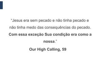 “Jesus era sem pecado e não tinha pecado e
não tinha medo das consequências do pecado.
Com essa exceção Sua condição era como a
                  nossa.”

          Our High Calling, 59
 