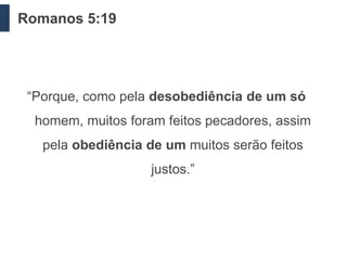 Romanos 5:19




 “Porque, como pela desobediência de um só
  homem, muitos foram feitos pecadores, assim
   pela obediência de um muitos serão feitos
                    justos.”
 