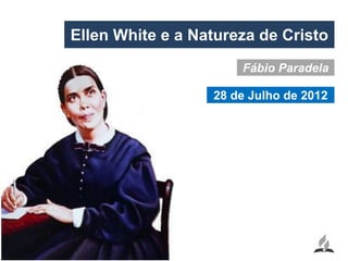 Ellen White e a Natureza de Cristo
                      Fábio Paradela

                  28 de Julho de 2012
 