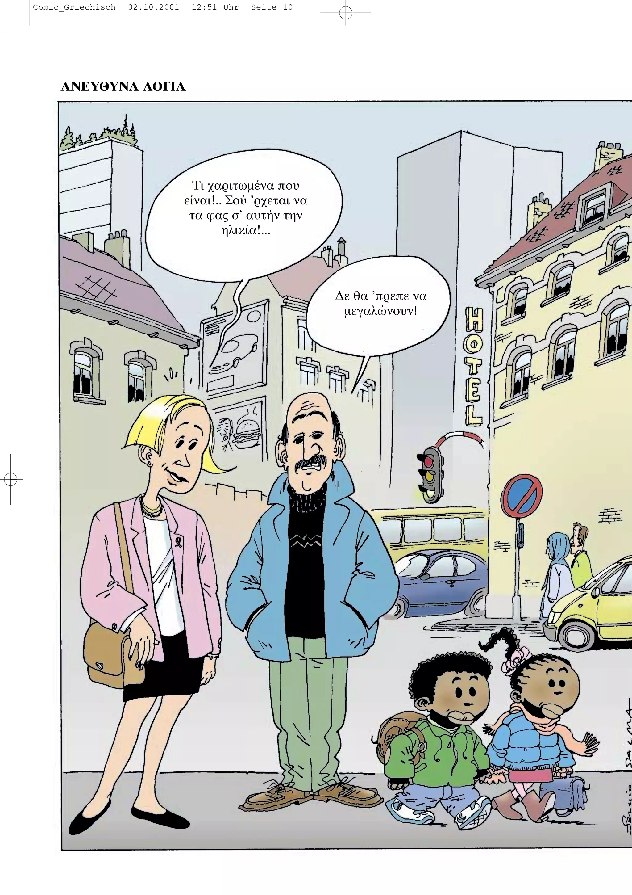 ΑΝΕΥΘΥΝΑ ΛΟΓΙΑ
Τι χαριτωµ να που
ε ναι!.. Σο ’ρχεται να
τα φας σ’ αυτ ν την
ηλικ α!...
∆ε θα ’πρεπε να
µεγαλ νουν!
Comic_Griechisch 02.10.2001 12:51 Uhr Seite 10
 
