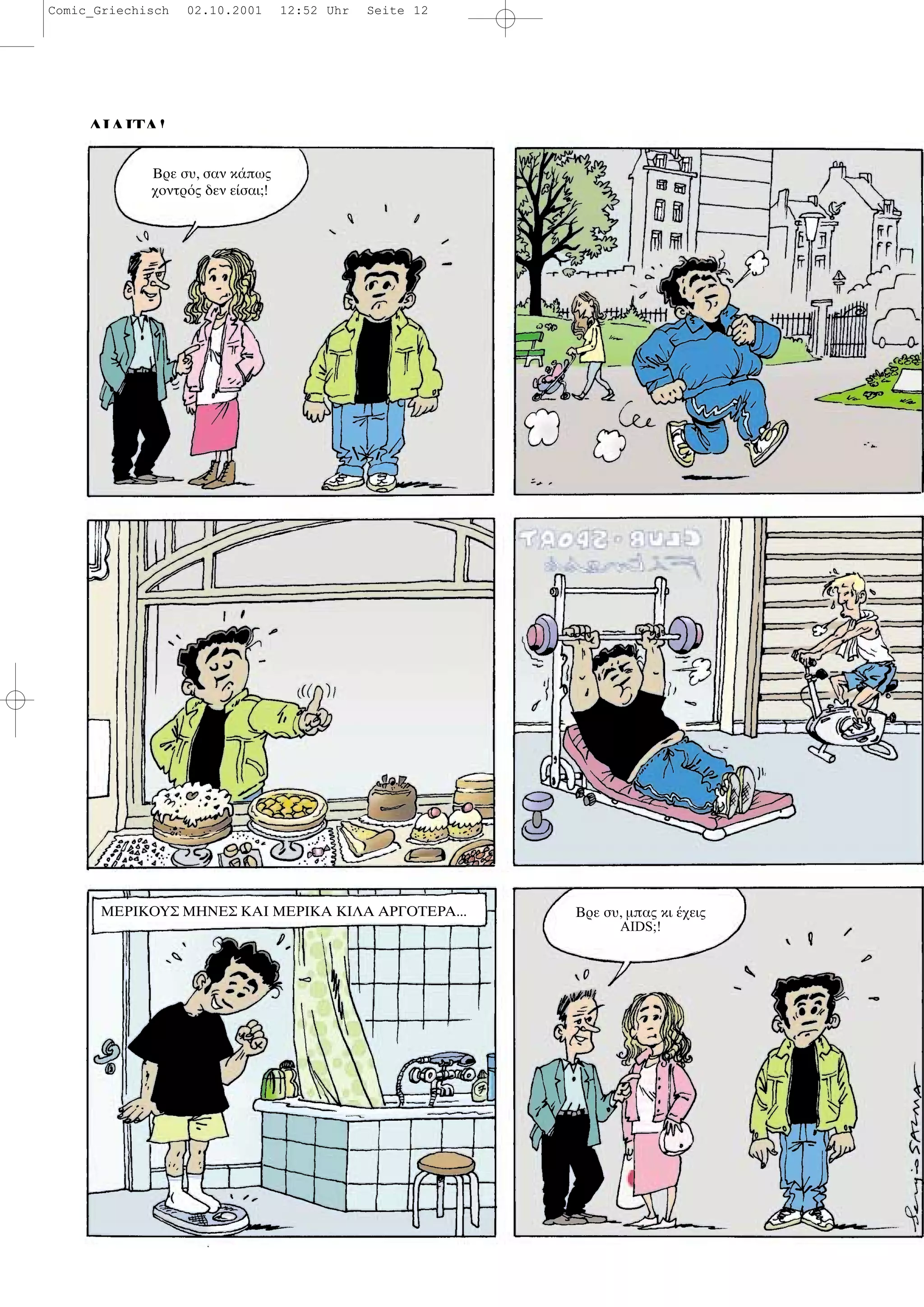 ∆ΙΑΙΤΑ!
Βρε συ, σαν κ πως
χοντρ ς δεν ε σαι;!
ΜΕΡΙΚΟΥΣ ΜΗΝΕΣ ΚΑΙ ΜΕΡΙΚΑ ΚΙΛΑ ΑΡΓΟΤΕΡΑ... Βρε συ, µπας κι χεις
AIDS;!
Comic_Griechisch 02.10.2001 12:52 Uhr Seite 12
 