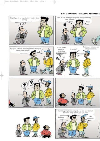 ΕΝΑΣ ΚΟΣΜΟΣ ΓΕΜΑΤΟΣ ∆ΙΑΦΟΡΕΣ
Βαρ θηκα να µε κοροϊδε ουν επειδ ε µαι
κοντ ς!
Ναι! Κι εγ βαρ θηκα να γελ νε µαζ µου επειδ
ε µαι χοντρ ς!
Μιαµ!
Αµ εγ !!... Φτ νει πια αυτ η ηλ θια δι κριση
επειδ ε µαι µα ρος!
Το λ ω και το
φων ζω:
αυτ ε ναι
ΡΑΤΣΙΣΜΟΣ!!
Α µα πια!
Μπουρπς!
Ρατσισµ ς αν ητος και
απαρχαιωµ νος!...
Κ λαση!
Κοντ ς, χοντρ ς και µα ρος!... ∆ε σου λ ω τ ποτα!
∆εν ε ναι πα ξε γ λασε, µια ζω τσι!
Πω
ρεεεεεεεε!
Comic_Griechisch 02.10.2001 12:49 Uhr Seite 3
 