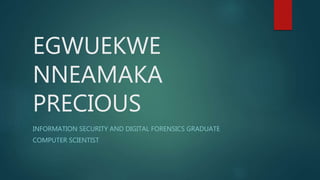 EGWUEKWE
NNEAMAKA
PRECIOUS
INFORMATION SECURITY AND DIGITAL FORENSICS GRADUATE
COMPUTER SCIENTIST
 