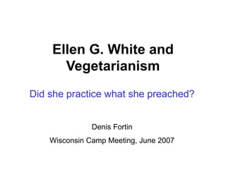 Ellen G. White and
Vegetarianism
Did she practice what she preached?
Denis Fortin
Wisconsin Camp Meeting, June 2007
 