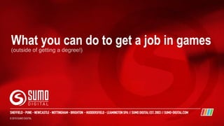 © 2019 SUMO DIGITAL
What you can do to get a job in games
 