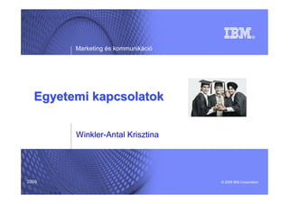 Marketing és kommunikáció




  Egyetemi kapcsolatok

        Winkler-Antal Krisztina




2009                                © 2009 IBM Corporation
 