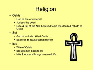 Religion  Osiris God of the underworld  Judges the dead Rise & fall of the Nile believed to be the death & rebirth of Osiris Set God of evil who killed Osiris  Believed to cause failed harvest Isis Wife of Osiris Brought him back to life Nile floods and brings renewed life 