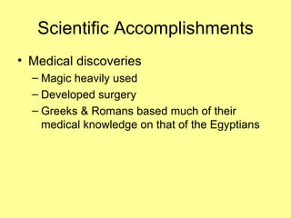 Scientific Accomplishments Medical discoveries Magic heavily used Developed surgery Greeks & Romans based much of their medical knowledge on that of the Egyptians 