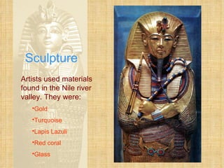 Sculpture Artists used materials found in the Nile river valley. They were: Gold Turquoise Lapis Lazuli Red coral Glass 