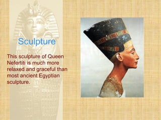 Sculpture This sculpture of Queen Nefertiti is much more relaxed and graceful than most ancient Egyptian sculpture. 