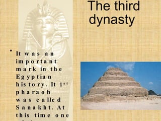 The third dynasty   It was an important mark in the Egyptian history. It 1 st  pharaoh  was called Sanakht. At this time one of the most important mounumental builidngs was built. 