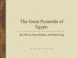The Great Pyramids of Egypt ® By Jeff Lai, Ryan Wallace, and Mark Zong 