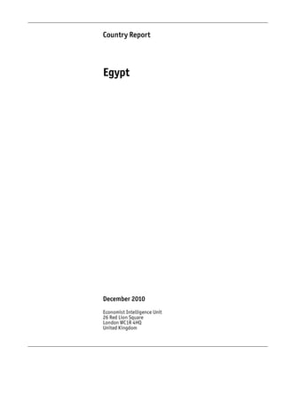 Country Report




Egypt




December 2010
Economist Intelligence Unit
26 Red Lion Square
London WC1R 4HQ
United Kingdom
 
