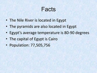 FactsThe Nile River is located in EgyptThe pyramids are also located in EgyptEgypt’s average temperature is 80-90 degreesThe capital of Egypt is CairoPopulation: 77,505,756