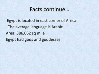 Facts continue… Egypt is located in east corner of Africa  The average language is Arabic Area: 386,662 sq mileEgypt had gods and goddesses