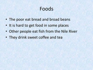 FoodsThe poor eat bread and broad beansIt is hard to get food in some placesOther people eat fish from the Nile RiverThey drink sweet coffee and tea