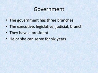 GovernmentThe government has three branchesThe executive, legislative, judicial, branchThey have a president He or she can serve for six years