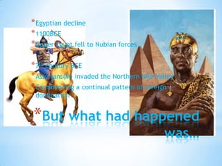 But what had happened was…Egyptian decline1100BCEUpper Egypt fell to Nubian forces7th century BCEAssyrians(M) invaded the Northern Nile ValleyCommencing a continual pattern of foreign domination