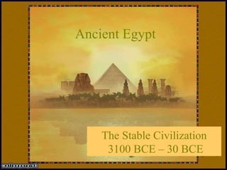 Ancient Egypt Ancient Egypt The Stable Civilization  3100 BCE – 30 BCE                                                                      