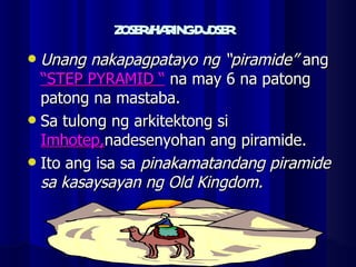 ZOSER/HARING DJOSER Unang nakapagpatayo ng “piramide”  ang  “STEP PYRAMID “  na may 6 na patong patong na mastaba. Sa tulong ng arkitektong si  Imhotep, nadesenyohan ang piramide. Ito ang isa sa  pinakamatandang piramide sa kasaysayan ng Old Kingdom. 
