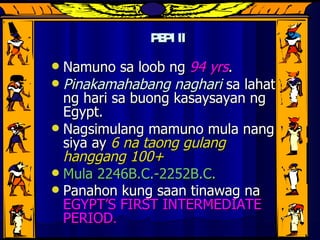 PEPI II Namuno sa loob ng  94 yrs . Pinakamahabang naghari  sa lahat ng hari sa buong kasaysayan ng Egypt. Nagsimulang mamuno mula nang siya ay  6 na taong gulang hanggang 100+ Mula 2246B.C.-2252B.C.  Panahon kung saan tinawag na  EGYPT’S FIRST INTERMEDIATE PERIOD . 