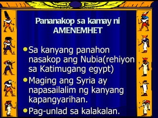 Pananakop sa kamay ni AMENEMHET Sa kanyang panahon nasakop ang Nubia(rehiyon sa Katimugang egypt) Maging ang Syria ay napasailalim ng kanyang kapangyarihan. Pag-unlad sa kalakalan. 