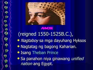 AHMOSE (reigned 1550-1525B.C.),  Nagtaboy  sa mga dayuhang Hyksos Nagtatag ng bagong Kaharian. Isang  Theban Prince Sa panahon niya ginawang  unified nation  ang Egypt. 