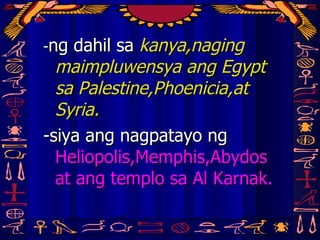 - ng dahil sa  kanya,naging maimpluwensya ang Egypt sa Palestine,Phoenicia,at Syria. -siya ang nagpatayo ng  Heliopolis,Memphis,Abydos at ang templo sa Al Karnak. 