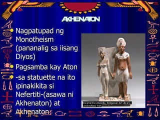 akhenaton Nagpatupad ng Monotheism (pananalig sa iisang Diyos) Pagsamba kay Aton -sa statuette na ito ipinakikita si Nefertiti-(asawa ni Akhenaton) at Akhenaton 