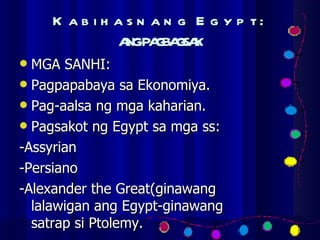 Kabihasnang Egypt:   ANG PAGBAGSAK MGA SANHI: Pagpapabaya sa Ekonomiya. Pag-aalsa ng mga kaharian. Pagsakot ng Egypt sa mga ss: -Assyrian -Persiano -Alexander the Great(ginawang lalawigan ang Egypt-ginawang satrap si Ptolemy. 