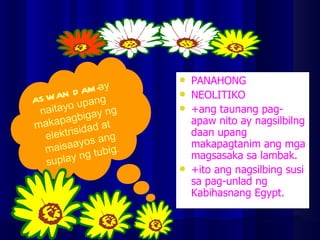 PANAHONG  NEOLITIKO +ang taunang pag-apaw nito ay nagsilbilng daan upang makapagtanim ang mga magsasaka sa lambak. +ito ang nagsilbing susi sa pag-unlad ng Kabihasnang Egypt. ASWAN DAM - ay naitayo upang makapagbigay ng elektrisidad at maisaayos ang suplay ng tubig. 