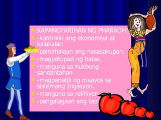 KAPANGYARIHAN NG PHARAOH: -kontrolin ang ekonomiya at kalakalan -pamahalaan ang nasasakupan. -magpatupad ng batas. -manguna sa hukbong sandantahan -magpanatili ng maayos sa sistemang Irigasyon. -manguna sa relihiyon. -pangalagaan ang tao 