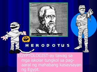 HERODOTUS EGYPTOLOGIST-ay tawag sa mga iskolar tungkol sa pag-aaral ng mahabang kasaysayan ng Egypt. 