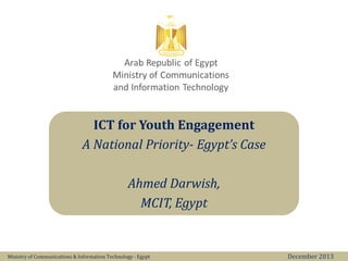 ICT for Youth Engagement
A National Priority- Egypt’s Case
Ahmed Darwish,
MCIT, Egypt
Ministry of Communications & Information Technology - Egypt

December 2013

 