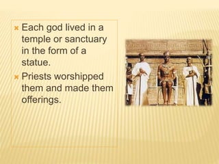  Each god lived in a
temple or sanctuary
in the form of a
statue.
 Priests worshipped
them and made them
offerings.
 