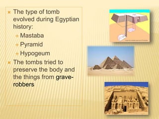  The type of tomb
evolved during Egyptian
history:
 Mastaba
 Pyramid
 Hypogeum
 The tombs tried to
preserve the body and
the things from grave-
robbers
 