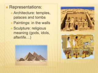  Representations:
 Architecture: temples,
palaces and tombs
 Paintings: in the walls
 Sculpture: religious
meaning (gods, idols,
afterlife…)
 