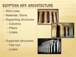 EGYPTIAN ART: ARCHITECTURE
 Strict rules
 Materials: Stone
 Supporting structures:
 Columns
 Pillars
 Lintels
 Supported structures:
 Flat roof
 Lintels
 