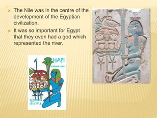  The Nile was in the centre of the
development of the Egyptian
civilization.
 It was so important for Egypt
that they even had a god which
represented the river.
 