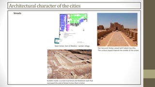 Architectural character of the cities
Streets
Main Street, Deir el-Medina – worker village,
Hat-Senusret-Hotep paved with baked clay tiles.
The surface sloped towards the middle of the street.
builders made a curved mud-brick and fieldstone wall that
narrowed this end of Street to less than a meter
 