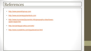 References
• http://www.perankhgroup.com
• http://www.ancientegyptianfacts.com
• http://www.mummies2pyramids.info/geography-cities/lower-
upper-egypt.htm
• http://ancientegypt.wikia.com/wiki/
• http://www.crystalinks.com/egyptscience.html
 