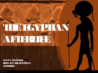 THE EGYPTIAN 
AFTERLIFE 
ALANA MAXWELL 
BLOG ON THE EGYPTIAN 
AFTERLIFE. 
 