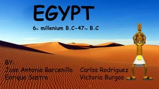 EGYPT
6th millenium B.C-47TH B.C
BY:
Jose Antonio Barcenilla Carlos Rodríguez
Enrique Sastre Victoria Burgos
 