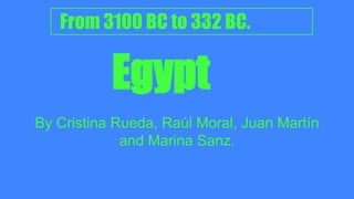 Egypt
By Cristina Rueda, Raúl Moral, Juan Martín
and Marina Sanz.
From 3100 BC to 332 BC.
 