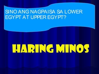 SINO ANG NAGPAISA SA LOWER
EGYPT AT UPPER EGYPT?
HARING MINOS
 