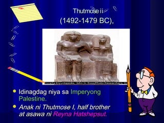 ThutmoseiiThutmoseii
(1492-1479 BC),(1492-1479 BC),
 Idinagdag niya saIdinagdag niya sa ImperyongImperyong
Palestine.Palestine.
 Anak ni Thutmose I, half brotherAnak ni Thutmose I, half brother
at asawa niat asawa ni Reyna Hatshepsut.Reyna Hatshepsut.
 