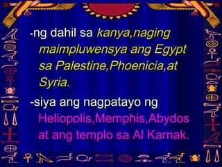 --ng dahil sang dahil sa kanya,nagingkanya,naging
maimpluwensya ang Egyptmaimpluwensya ang Egypt
sa Palestine,Phoenicia,atsa Palestine,Phoenicia,at
Syria.Syria.
-siya ang nagpatayo ng-siya ang nagpatayo ng
Heliopolis,Memphis,AbydosHeliopolis,Memphis,Abydos
at ang templo sa Al Karnak.at ang templo sa Al Karnak.
 
