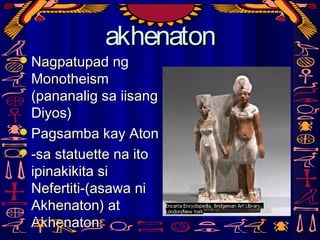 akhenatonakhenaton
Nagpatupad ngNagpatupad ng
MonotheismMonotheism
(pananalig sa iisang(pananalig sa iisang
Diyos)Diyos)
Pagsamba kay AtonPagsamba kay Aton
-sa statuette na ito-sa statuette na ito
ipinakikita siipinakikita si
Nefertiti-(asawa niNefertiti-(asawa ni
Akhenaton) atAkhenaton) at
AkhenatonAkhenaton
 