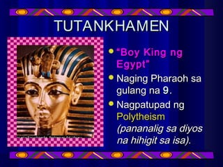 TUTANKHAMENTUTANKHAMEN
““Boy King ngBoy King ng
Egypt”Egypt”
Naging Pharaoh saNaging Pharaoh sa
gulang nagulang na 99..
Nagpatupad ngNagpatupad ng
PolytheismPolytheism
(pananalig sa diyos(pananalig sa diyos
na hihigit sa isa).na hihigit sa isa).
 